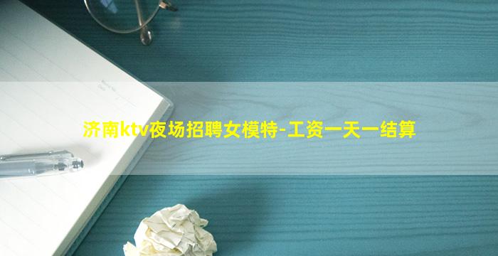 济南ktv夜场招聘女模特-工资一天一结算